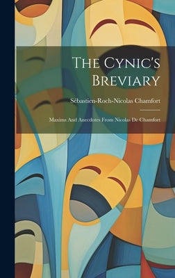 The Cynic's Breviary: Maxims And Anecdotes From Nicolas De Chamfort by Chamfort, Sébastien-Roch-Nicolas