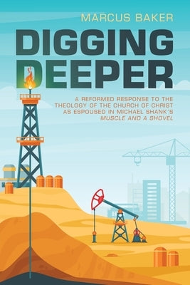 Digging Deeper: A Reformed Response to the Theology of the Church of Christ as Espoused in Michael Shank's Muscle and a Shovel by Baker, Marcus