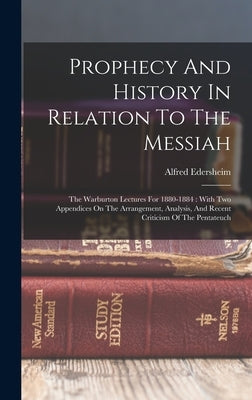 Prophecy And History In Relation To The Messiah: The Warburton Lectures For 1880-1884: With Two Appendices On The Arrangement, Analysis, And Recent Cr by Edersheim, Alfred