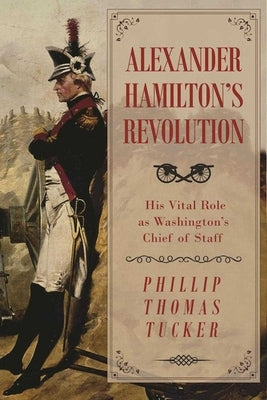 Alexander Hamilton's Revolution: His Vital Role as Washington's Chief of Staff by Tucker, Phillip Thomas