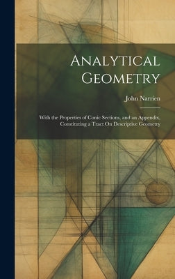 Analytical Geometry: With the Properties of Conic Sections, and an Appendix, Constituting a Tract On Descriptive Geometry by Narrien, John