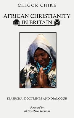 African Christianity in Britain: Diaspora, Doctrines and Dialogue by Chike, Chigor