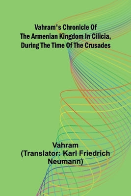 Vahram's chronicle of the Armenian kingdom in Cilicia, during the time of the Crusades by Vahram