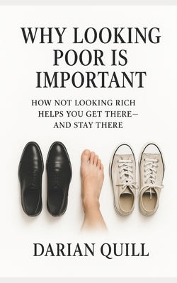 Why Looking Poor Is Important: How Not Looking Rich Helps You Get There-and Stay There by Quill, Darian