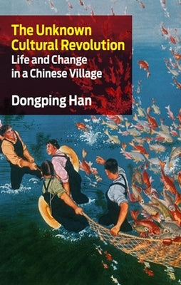 The Unknown Cultural Revolution: Life and Change in a Chinese Village by Han, Dongping