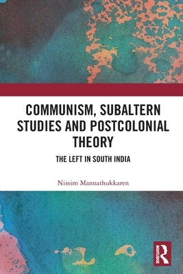 Communism, Subaltern Studies and Postcolonial Theory: The Left in South India by Mannathukkaren, Nissim
