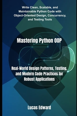 Mastering Python OOP: Real-World Design Patterns, Testing, and Modern Code Practices for Robust Applications by Edward, Lucas