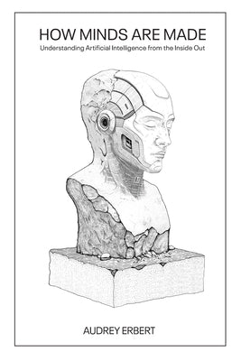 How Minds Are Made: Understanding Artificial Intelligence from the Inside Out by Erbert, Audrey