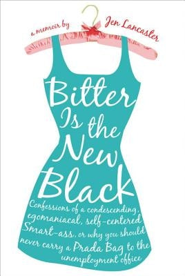 Bitter Is the New Black: Confessions of a Condescending, Egomaniacal, Self-Centered Smartass, Or, Why You Should Never Carry a Prada Bag to the by Lancaster, Jen