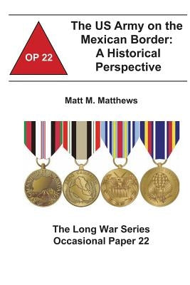 The US Army on the Mexican Border: A Historical Perspective: The Long War Series Occasional Paper 22 by Institute, Combat Studies