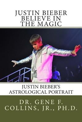 Justin Bieber: Believe in the Magic: Justin Bieber's Astrological Portrait, Relationships & Forecast for 2013 by Collins, Jr. Gene F.