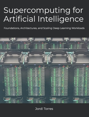 Supercomputing for Artificial Intelligence: Foundations, Architectures, and Scaling Deep Learning Workloads by Torres, Jordi