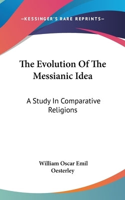 The Evolution Of The Messianic Idea: A Study In Comparative Religions by Oesterley, William Oscar Emil