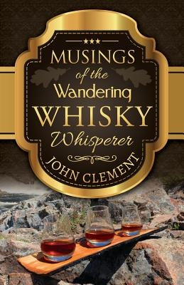 Musings of the Wandering Whisky Whisperer by Clement, John