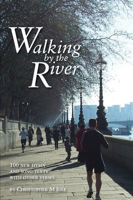 Walking by the River: 100 New Hymn and Song Texts 1998-2008, with other verses by Idle, Christopher M.
