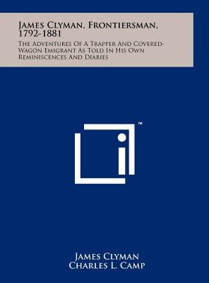 James Clyman, Frontiersman, 1792-1881: The Adventures Of A Trapper And Covered-Wagon Emigrant As Told In His Own Reminiscences And Diaries by Clyman, James