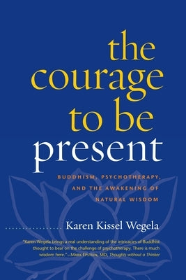 The Courage to Be Present: Buddhism, Psychotherapy, and the Awakening of Natural Wisdom by Wegela, Karen Kissel