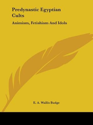 Predynastic Egyptian Cults: Animism, Fetishism And Idols by Budge, E. a. Wallis