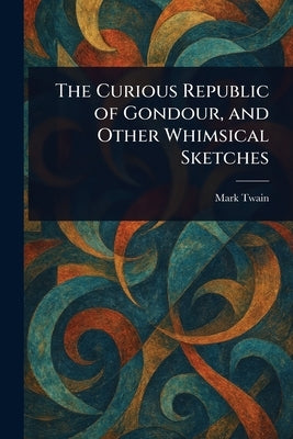 The Curious Republic of Gondour, and Other Whimsical Sketches by Twain, Mark