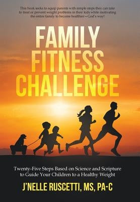 Family Fitness Challenge: Twenty-Five Steps Based on Science and Scripture to Guide Your Children to a Healthy Weight by Ruscetti Pa-C, J'Nelle
