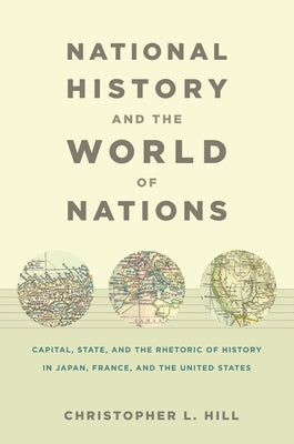 National History and the World of Nations: Capital, State, and the Rhetoric of History in Japan, France, and the United States by Hill, Christopher