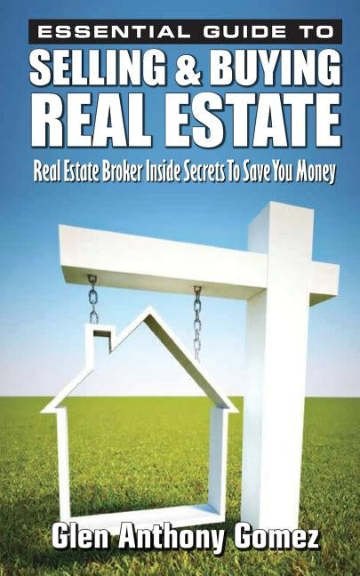 Essential Guide to Selling & Buying Real Estate: A Real Estate Broker's Inside Secrets to Save You Money by Gomez, Glen Anthony