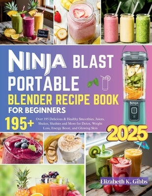 Ninja Blast Portable Blender Recipe Book for Beginners: Over 195 Delicious & Healthy Smoothies, Juices, Shakes, Slushies and More for Detox, Weight Lo by K. Gibbs, Elizabeth