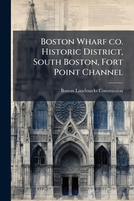 Boston Wharf co. Historic District, South Boston, Fort Point Channel by Boston Landmarks Commission (Boston