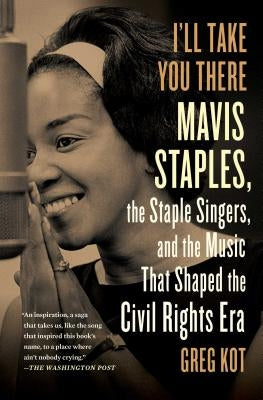 I'll Take You There: Mavis Staples, the Staple Singers, and the March Up Freedom's Highway by Kot, Greg