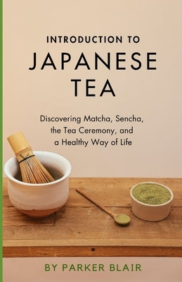 Introduction to Japanese Tea: Discovering Matcha, Sencha, the Tea Ceremony, and a Healthy Way of Life by Blair, Parker