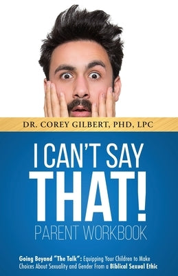 I Can't Say That! PARENT WORKBOOK: Going Beyond The Talk: Equipping Your Children to Make Choices About Sexuality and Gender From a Biblical Sexual Et by Gilbert, Corey