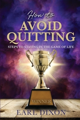 How to Avoid Quitting: Steps to Staying in the Game of Life by Dixon, Earl