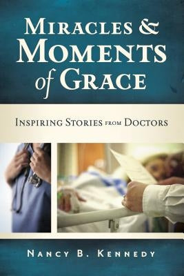 Miracles & Moments of Grace: Inspiring Stories from Doctors by Kennedy, Nancy B.