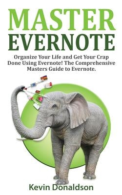 Master Evernote: Evernote Mastery - Organize Your Life and Get Your Crap Done! the Comprehensive Masters Guide to Evernote by Donaldson, Kevin
