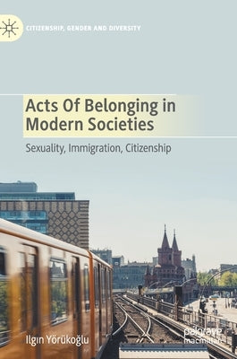 Acts of Belonging in Modern Societies: Sexuality, Immigration, Citizenship by Yörükoğlu, Ilgın