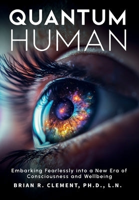 Quantum Human-Embarking Fearlessly Into A New Era Of Consciousness and Wellbeing by Clement, Brian R.