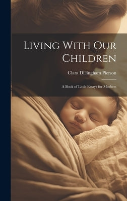 Living With Our Children; a Book of Little Essays for Mothers by Pierson, Clara Dillingham