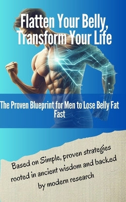 Flatten Your Belly, Transform Your Life: The Proven Blueprint for Men to Lose Belly Fat Fast by Thakur, Arjun