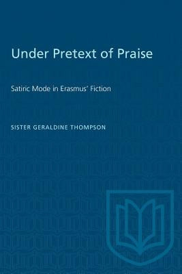 Under Pretext of Praise: Satiric Mode in Erasmus' Fiction by Thompson, Geraldine