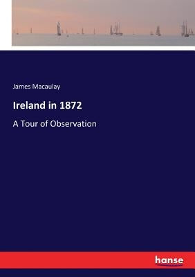 Ireland in 1872: A Tour of Observation by Macaulay, James