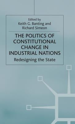 The Politics of Constitutional Change in Industrial Nations: Redesigning the State by Simeond, Richard