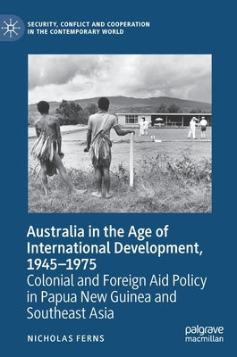Australia in the Age of International Development, 1945-1975: Colonial and Foreign Aid Policy in Papua New Guinea and Southeast Asia by Ferns, Nicholas