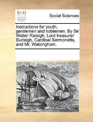 Instructions for Youth, Gentlemen and Noblemen. by Sir Walter Raleigh, Lord Treasurer Burleigh, Cardinal Sermonetta, and Mr. Walsingham. by Multiple Contributors