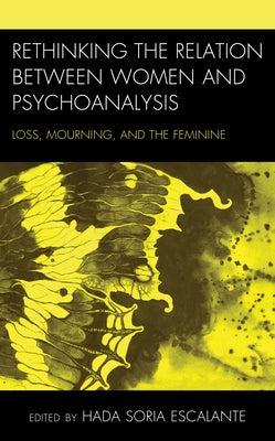 Rethinking the Relation between Women and Psychoanalysis: Loss, Mourning, and the Feminine by Soria Escalante, Hada