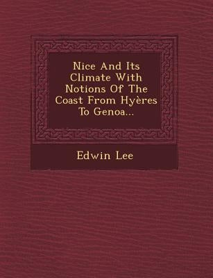 Nice and Its Climate with Notions of the Coast from Hyeres to Genoa... by Lee, Edwin