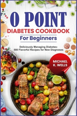 O Point Diabetes Cookbook for Beginners: Deliciously Managing Diabetes: 500 Flavorful Recipes for New Diagnoses by Wells, Micheal K.