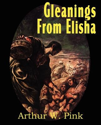 Gleanings from Elisha, His Life and Miracles by Pink, Arthur W.