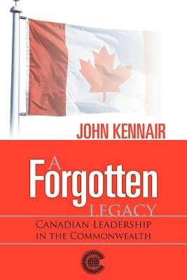 A Forgotten Legacy: Canadian Leadership in the Commonwealth by Kennair, John