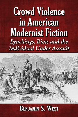 Crowd Violence in American Modernist Fiction: Lynchings, Riots and the Individual Under Assault by West, Benjamin S.