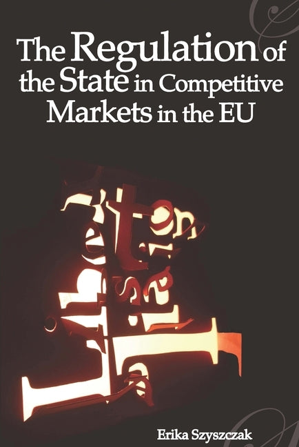 The Regulation of the State in Competitive Markets in the EU by Szyszczak, Erika